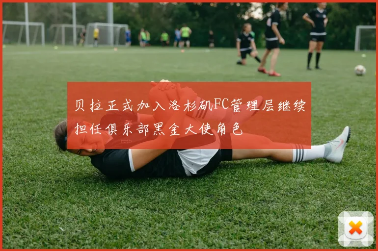 贝拉正式加入洛杉矶FC管理层继续担任俱乐部黑金大使角色