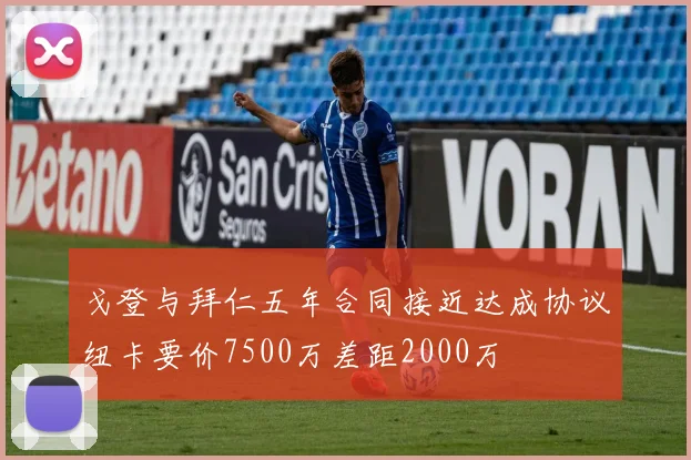 戈登与拜仁五年合同接近达成协议纽卡要价7500万差距2000万