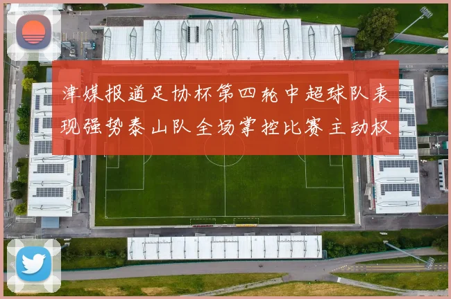 津媒报道足协杯第四轮中超球队表现强势泰山队全场掌控比赛主动权