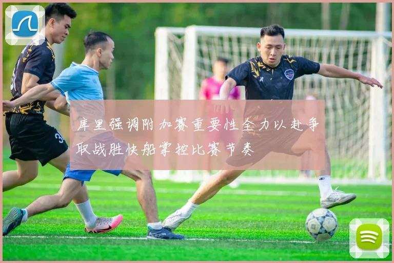 库里强调附加赛重要性全力以赴争取战胜快船掌控比赛节奏