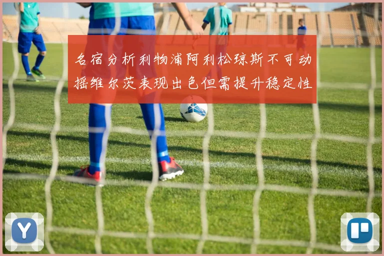 名宿分析利物浦阿利松琼斯不可动摇维尔茨表现出色但需提升稳定性