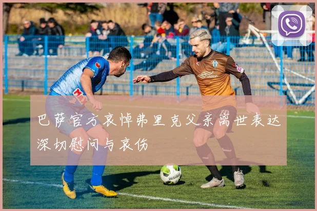 巴萨官方哀悼弗里克父亲离世表达深切慰问与哀伤