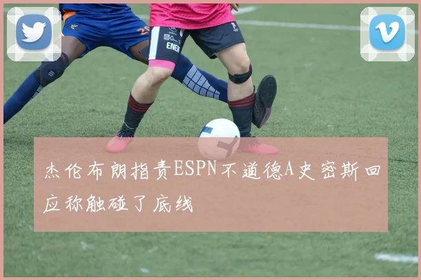 杰伦布朗指责ESPN不道德A史密斯回应称触碰了底线