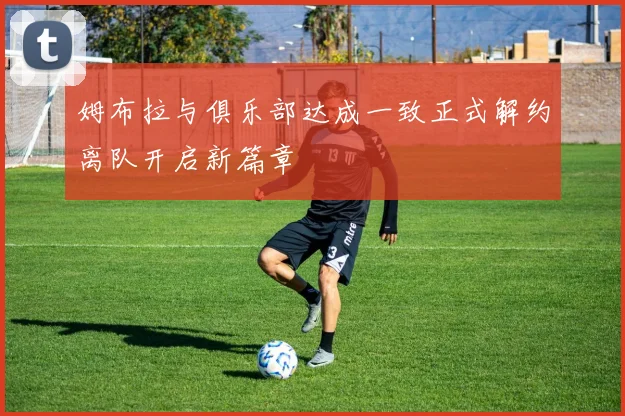 姆布拉与俱乐部达成一致正式解约离队开启新篇章