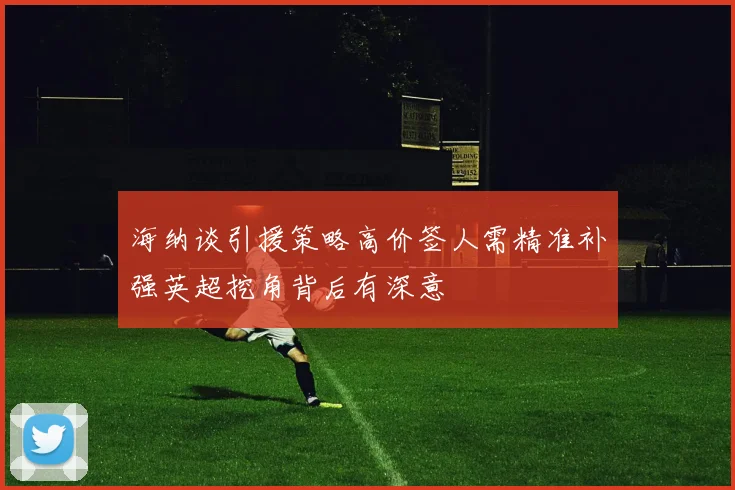 海纳谈引援策略高价签人需精准补强英超挖角背后有深意