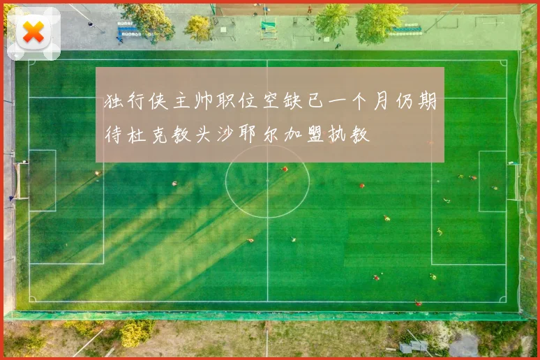 独行侠主帅职位空缺已一个月仍期待杜克教头沙耶尔加盟执教