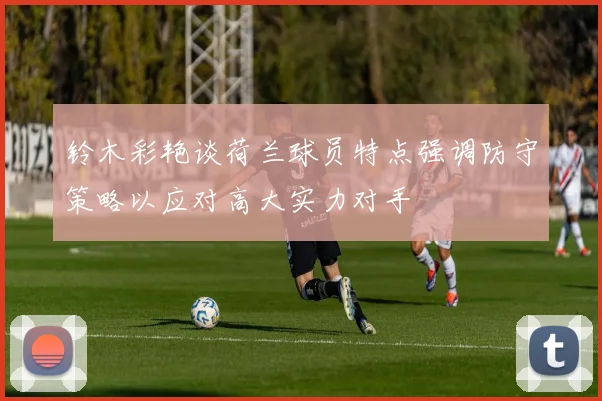 铃木彩艳谈荷兰球员特点强调防守策略以应对高大实力对手