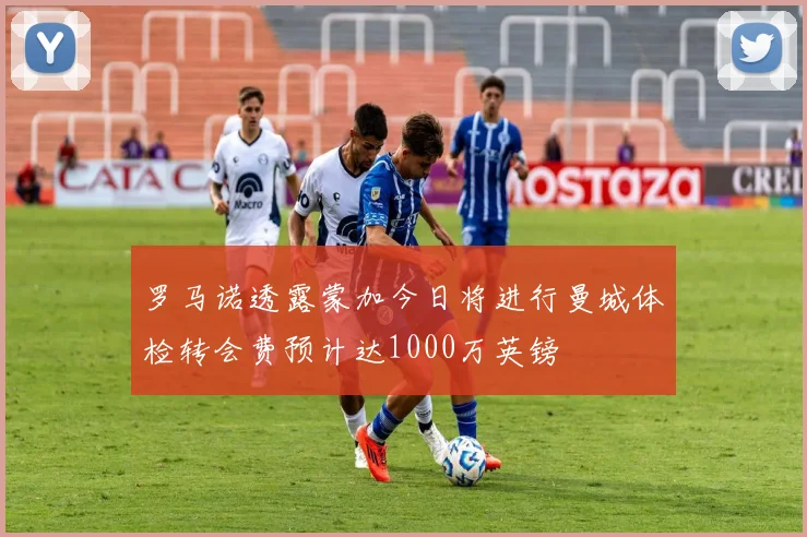 罗马诺透露蒙加今日将进行曼城体检转会费预计达1000万英镑