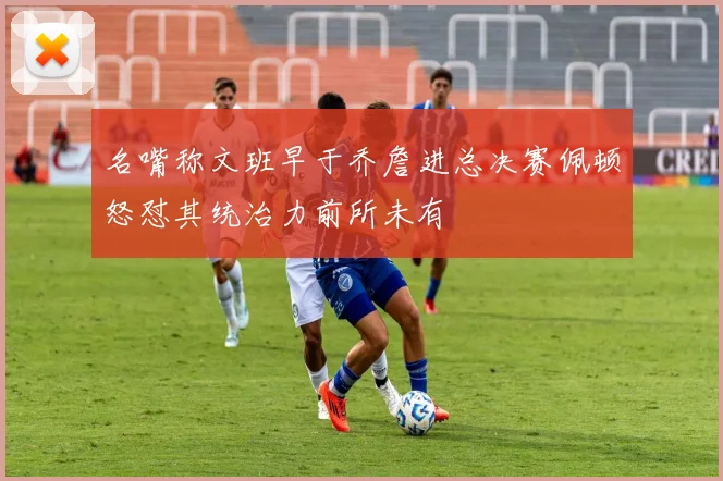 名嘴称文班早于乔詹进总决赛佩顿怒怼其统治力前所未有