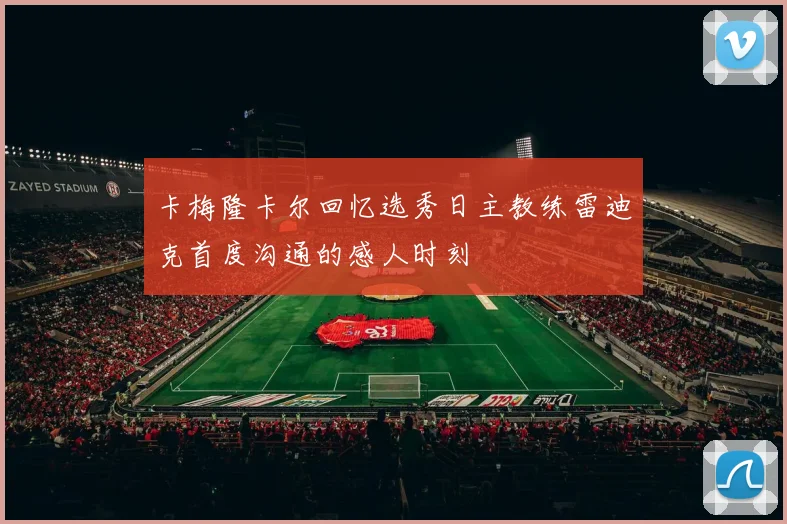 卡梅隆卡尔回忆选秀日主教练雷迪克首度沟通的感人时刻