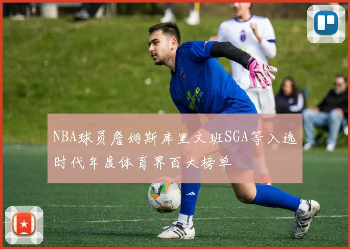 NBA球员詹姆斯库里文班SGA等入选时代年度体育界百大榜单