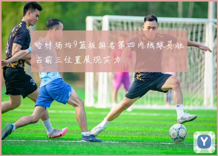 哈特场均9篮板排名第四内线球员独占前三位置展现实力