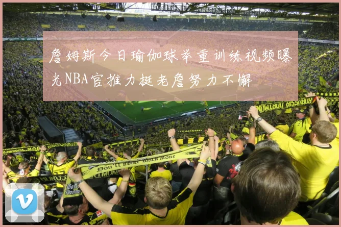 詹姆斯今日瑜伽球举重训练视频曝光NBA官推力挺老詹努力不懈