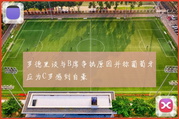 罗德里谈与B席争执原因并称葡萄牙应为C罗感到自豪