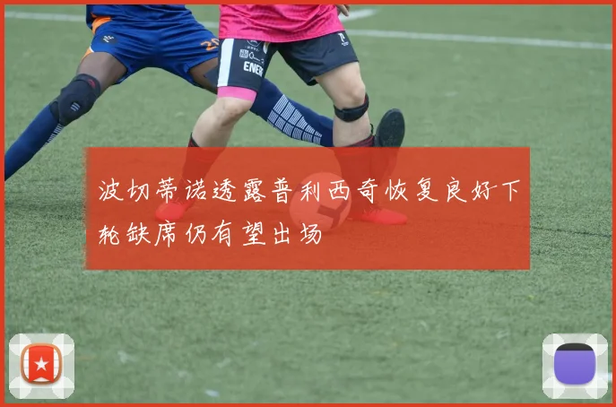 波切蒂诺透露普利西奇恢复良好下轮缺席仍有望出场