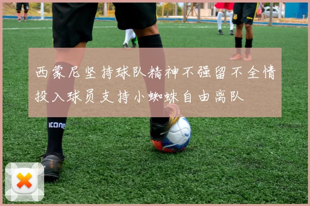 西蒙尼坚持球队精神不强留不全情投入球员支持小蜘蛛自由离队