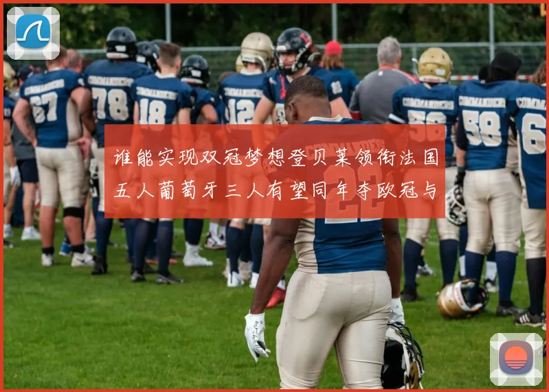 谁能实现双冠梦想登贝莱领衔法国五人葡萄牙三人有望同年夺欧冠与世界杯