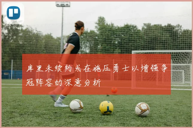 库里未续约或在施压勇士以增强争冠阵容的深意分析