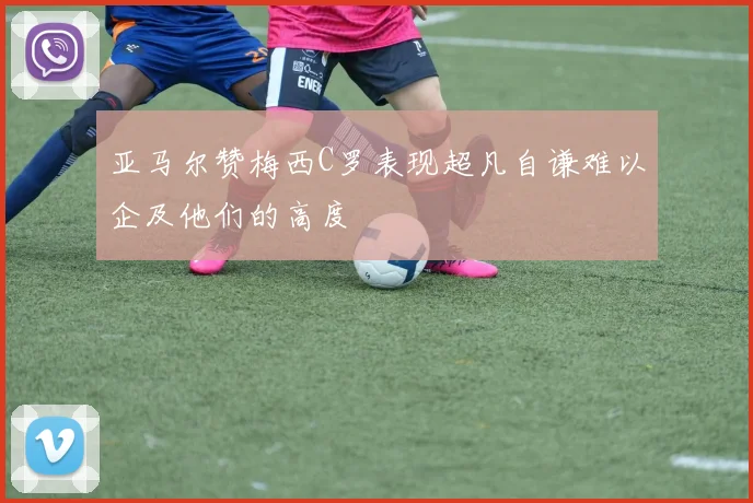 亚马尔赞梅西C罗表现超凡自谦难以企及他们的高度