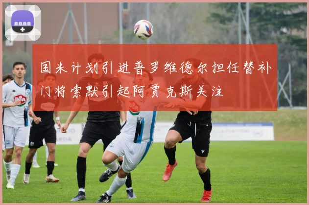 国米计划引进普罗维德尔担任替补门将索默引起阿贾克斯关注