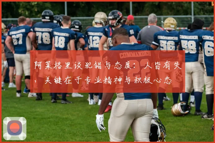 阿莱格里谈犯错与态度：人皆有失，关键在于专业精神与积极心态