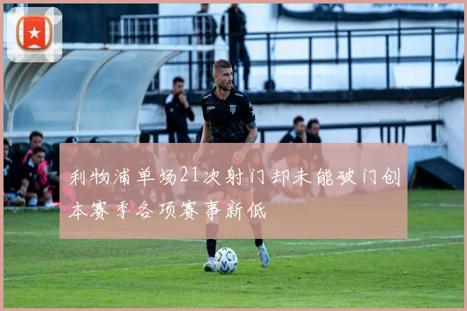 利物浦单场21次射门却未能破门创本赛季各项赛事新低