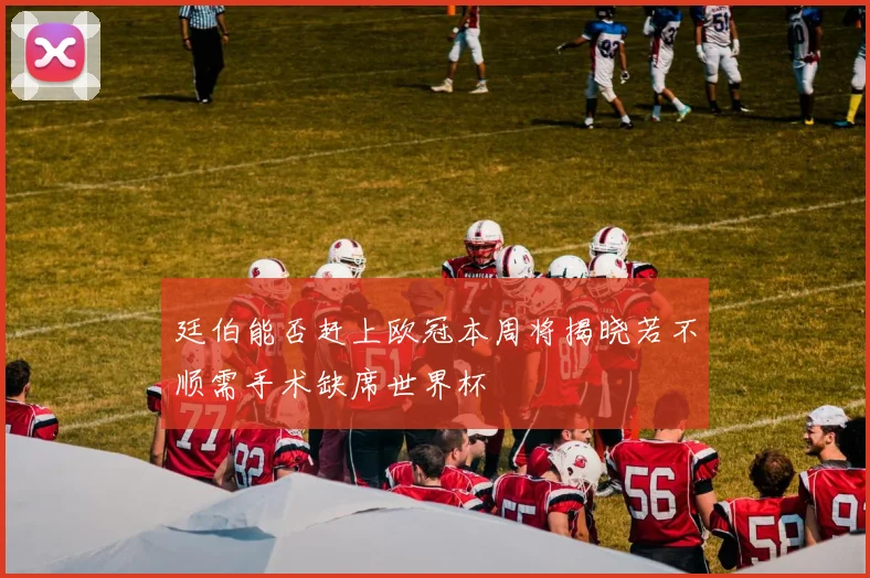 廷伯能否赶上欧冠本周将揭晓若不顺需手术缺席世界杯