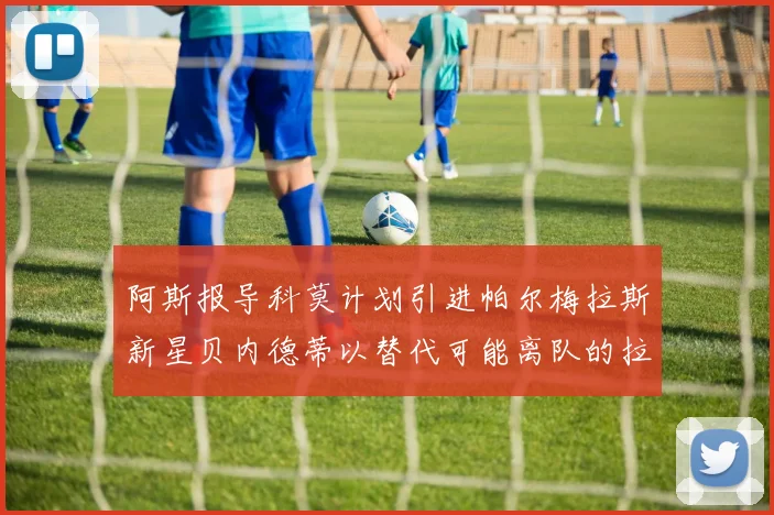 阿斯报导科莫计划引进帕尔梅拉斯新星贝内德蒂以替代可能离队的拉蒙