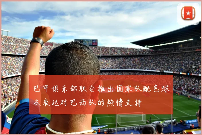 巴甲俱乐部联合推出国家队配色球衣表达对巴西队的热情支持