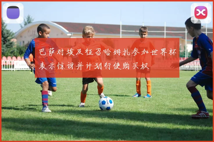 巴萨对埃及征召哈姆扎参加世界杯表示惊讶并计划行使购买权