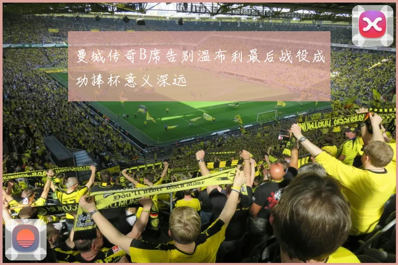 曼城传奇B席告别温布利最后战役成功捧杯意义深远