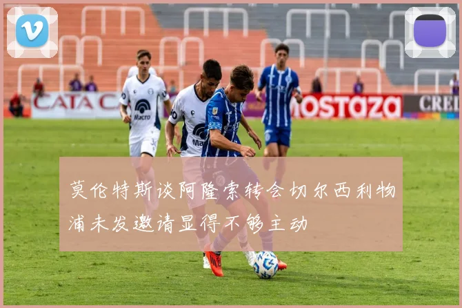 莫伦特斯谈阿隆索转会切尔西利物浦未发邀请显得不够主动