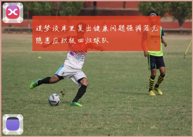 追梦谈库里复出健康问题强调若无隐患应积极回归球队