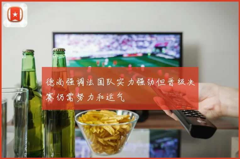 德尚强调法国队实力强劲但晋级决赛仍需努力和运气