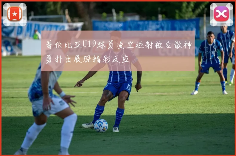 哥伦比亚U19球员凌空远射被合散神勇扑出展现精彩反应