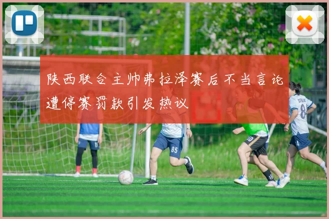 陕西联合主帅弗拉泽赛后不当言论遭停赛罚款引发热议